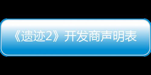 《遗迹2》开发商声明表示将全力修复游戏BUG