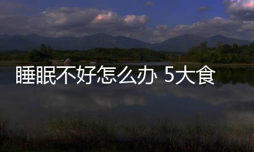 睡眠不好怎么办 5大食物帮你睡个好觉