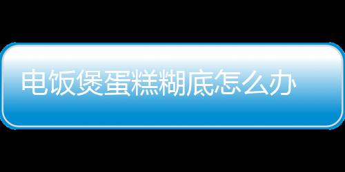 电饭煲蛋糕糊底怎么办 电饭煲蛋糕为什么会糊底