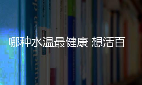 哪种水温最健康 想活百岁试试“热冷浴”