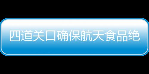 四道关口确保航天食品绝对安全