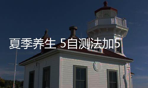 夏季养生 5自测法加5必杀技赶走体内湿气